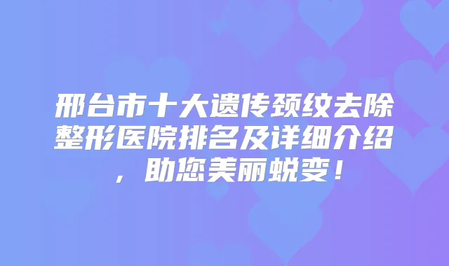 邢台市十大遗传颈纹去除整形医院排名及详细介绍，助您美丽蜕变！