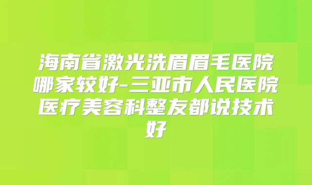 海南省激光洗眉眉毛医院哪家较好-三亚市人民医院医疗美容科整友都说技术好