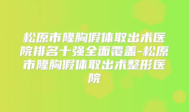 松原市隆胸假体取出术医院排名十强全面覆盖-松原市隆胸假体取出术整形医院