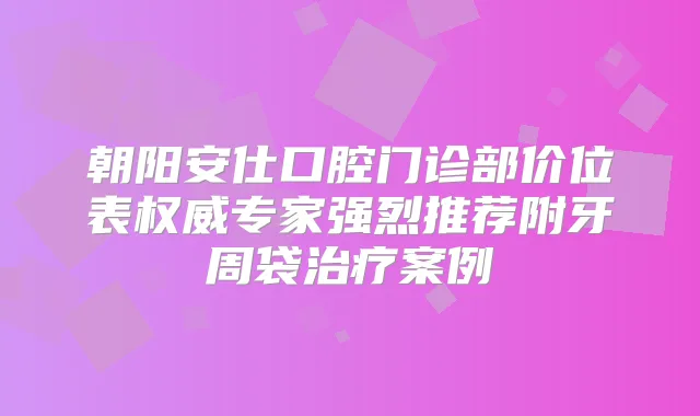 朝阳安仕口腔门诊部价位表专家强烈推荐附牙周袋案例