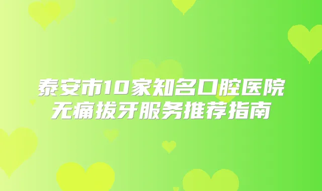 泰安市10家知名口腔医院拔牙服务推荐指南