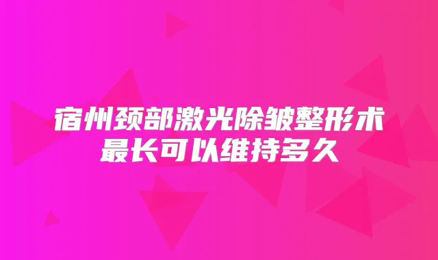 宿州颈部激光除皱整形术长可以维持多久