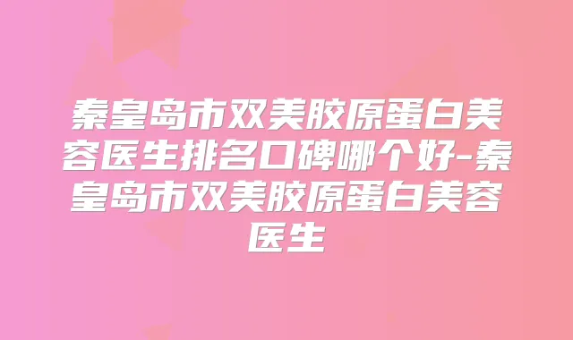 秦皇岛市双美胶原蛋白美容医生排名口碑哪个好-秦皇岛市双美胶原蛋白美容医生