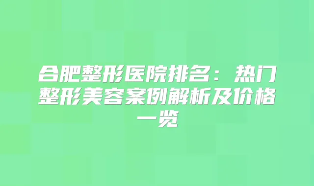 合肥整形医院排名：热门整形美容案例解析及价格一览