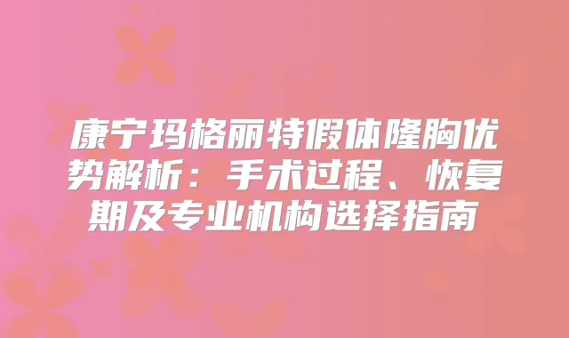 康宁玛格丽特假体隆胸优势解析：手术过程、恢复期及专业机构选择指南