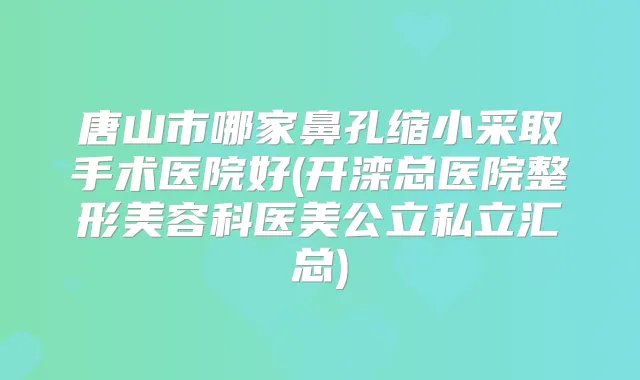 唐山市哪家鼻孔缩小采取手术医院好(开滦总医院整形美容科医美公立私立汇总)