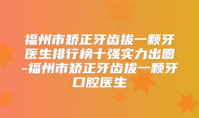 福州市矫正牙齿拔一颗牙医生排行榜十强实力出圈-福州市矫正牙齿拔一颗牙口腔医生