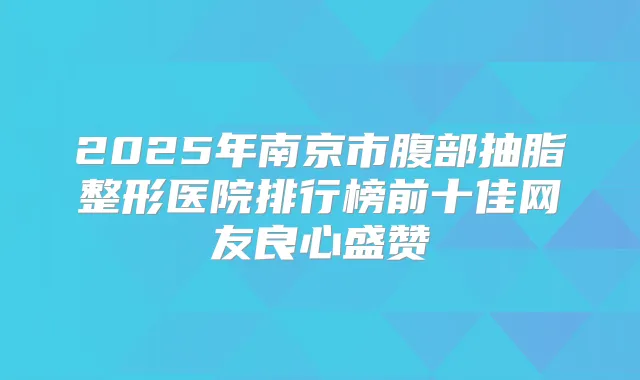 2025年南京市腹部抽脂整形医院排行榜前十佳网友良心盛赞