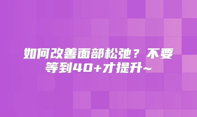 如何面部松弛？不要等到40+才提升~