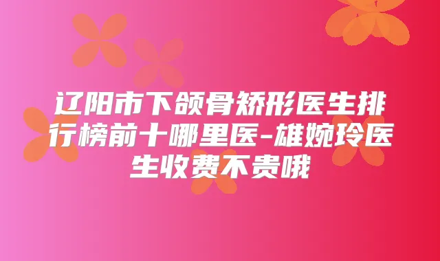 辽阳市下颌骨矫形医生排行榜前十哪里医-雄婉玲医生收费不贵哦