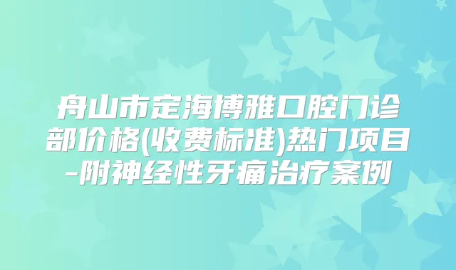 舟山市定海博雅口腔门诊部价格(收费标准)热门项目-附神经性牙痛案例