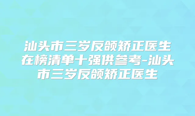 汕头市三岁反颌矫正医生在榜清单十强供参考-汕头市三岁反颌矫正医生