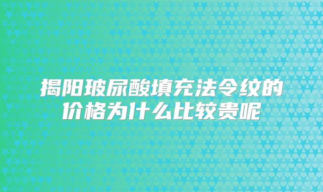 揭阳玻尿酸填充法令纹的价格为什么比较贵呢