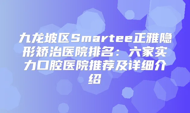 九龙坡区Smartee正雅隐形矫治医院排名:六家实力口腔医院推荐及详细介绍