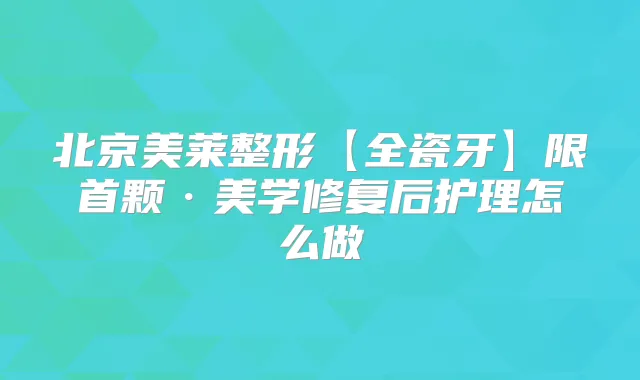 北京美莱整形【全瓷牙】限首颗·美学修复后护理怎么做