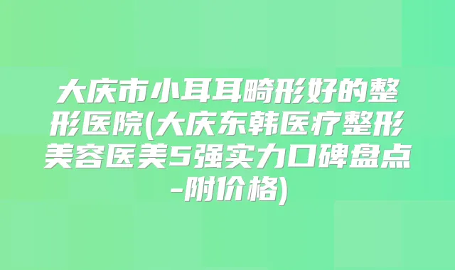 大庆市小耳耳畸形好的整形医院(大庆东韩医疗整形美容医美5强实力口碑盘点-附价格)
