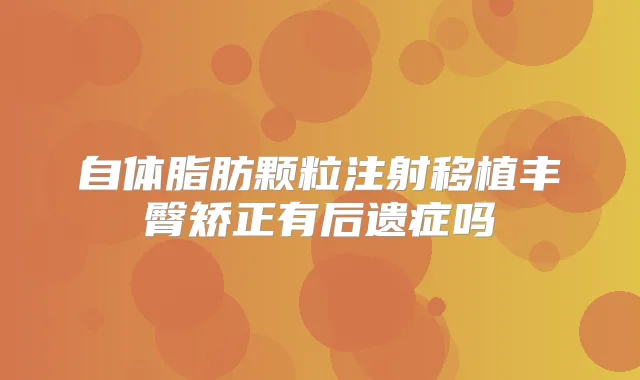 自体脂肪颗粒注射移植丰臀矫正有后遗症吗
