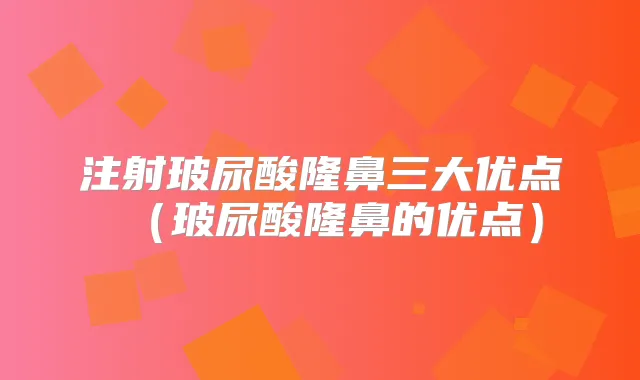 注射玻尿酸隆鼻三大优点（玻尿酸隆鼻的优点）