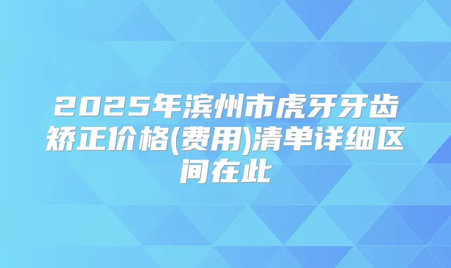2025年滨州市虎牙牙齿矫正价格(费用)清单详细区间在此