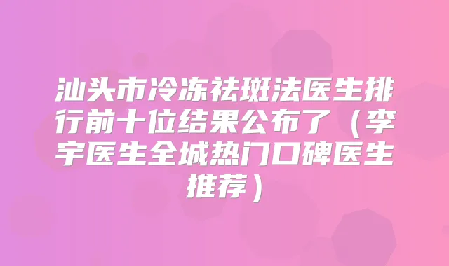 汕头市冷冻祛斑法医生排行前十位结果公布了（李宇医生全城热门口碑医生推荐）