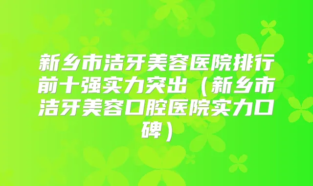 新乡市洁牙美容医院排行前十强实力突出（新乡市洁牙美容口腔医院实力口碑）