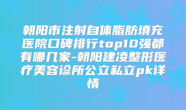 朝阳市注射自体脂肪填充医院口碑排行top10强都有哪几家-朝阳建凌整形医疗美容诊所公立私立pk详情