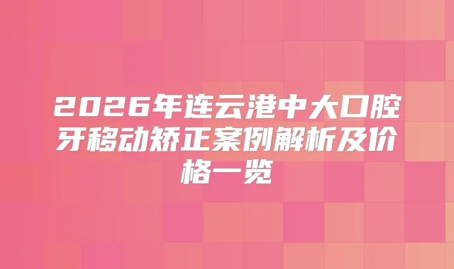 2026年连云港中大口腔牙移动矫正案例解析及价格一览