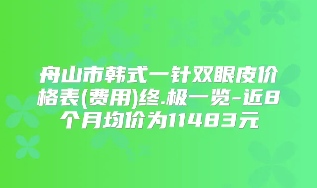 舟山市韩式一针双眼皮价格表(费用)终.极一览-近8个月均价为11483元