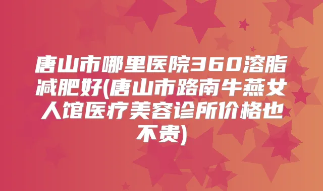 唐山市哪里医院360溶脂减肥好(唐山市路南牛燕女人馆医疗美容诊所价格也不贵)