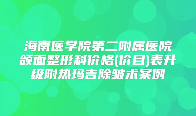 海南医学院第二附属医院颌面整形科价格(价目)表升级附热玛吉除皱术案例