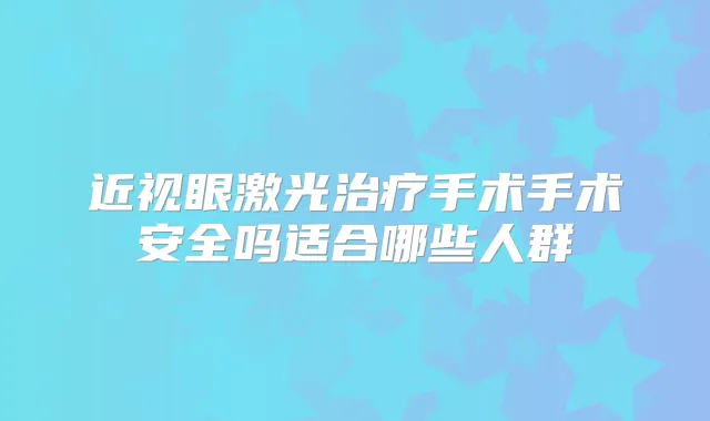 近视眼激光手术手术安全吗适合哪些人群