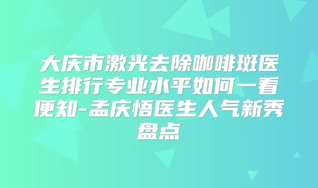 大庆市激光去除咖啡斑医生排行专业水平如何一看便知-孟庆悟医生人气新秀盘点