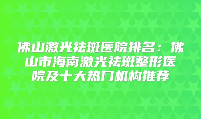 佛山激光祛斑医院排名：佛山市海南激光祛斑整形医院及十大热门机构推荐