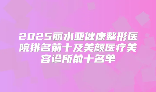 2025丽水亚健康整形医院排名前十及美颜医疗美容诊所前十名单