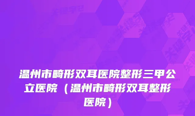 温州市畸形双耳医院整形三甲公立医院（温州市畸形双耳整形医院）