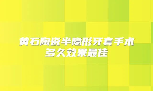 黄石陶瓷半隐形牙套手术多久效果佳
