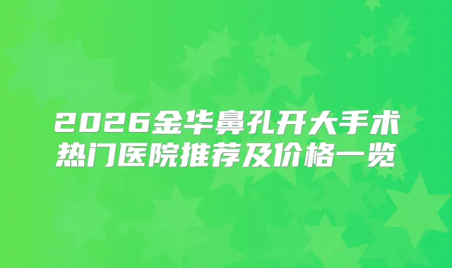 2026金华鼻孔开大手术热门医院推荐及价格一览