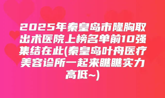 2025年秦皇岛市隆胸取出术医院上榜名单前10强集结在此(秦皇岛叶舟医疗美容诊所一起来瞧瞧实力高低~)