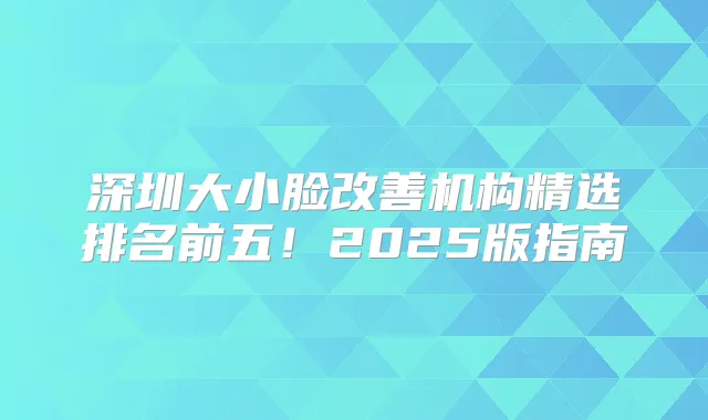 深圳大小脸机构精选排名前五！2025版指南