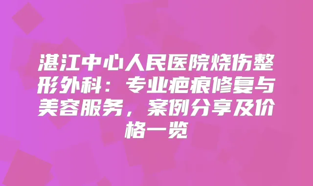 湛江中心人民医院烧伤整形外科:专业疤痕修复与美容服务,案例分享及价格一览