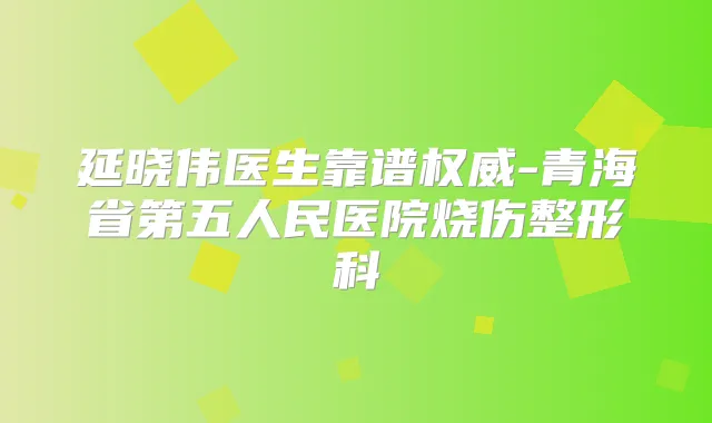 延晓伟医生靠谱-青海省第五人民医院烧伤整形科