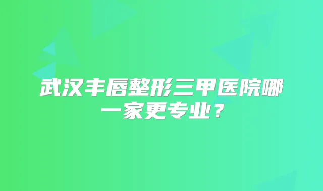 武汉丰唇整形三甲医院哪一家更专业？