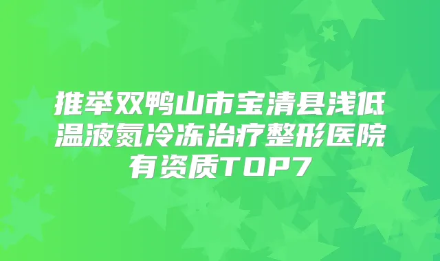 推举双鸭山市宝清县浅低温液氮冷冻整形医院有资质TOP7
