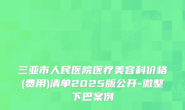 三亚市人民医院医疗美容科价格(费用)清单2025版公开-微整下巴案例