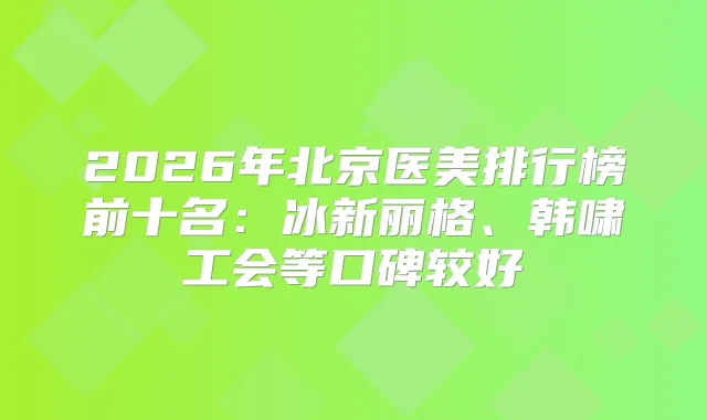 2026年北京医美排行榜前十名:冰新丽格、韩啸工会等口碑较好