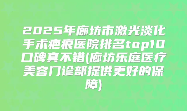 2025年廊坊市激光淡化手术疤痕医院排名top10口碑真不错(廊坊乐庭医疗美容门诊部提供更好的保障)