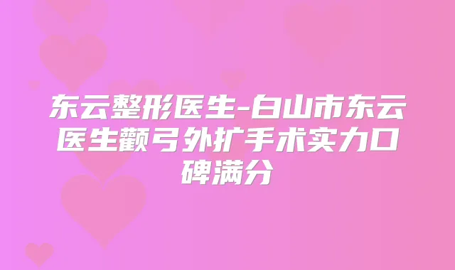 东云整形医生-白山市东云医生颧弓外扩手术实力口碑满分