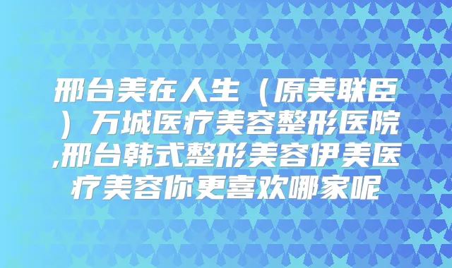邢台美在人生(原美联臣)万城医疗美容整形医院,邢台韩式整形美容伊美医疗美容你更喜欢哪家呢