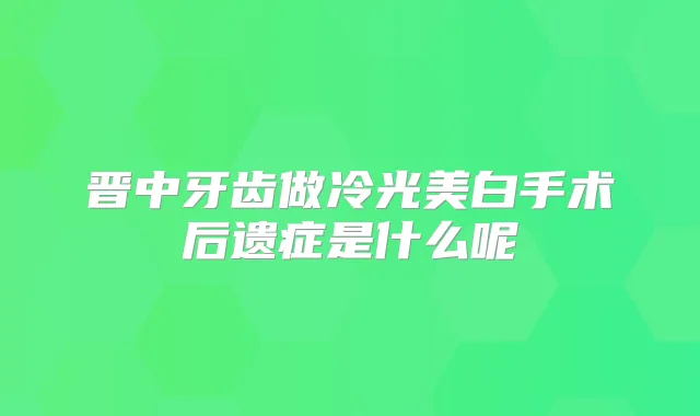 晋中牙齿做冷光美白手术后遗症是什么呢