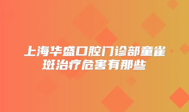 上海华盛口腔门诊部童雀斑危害有那些